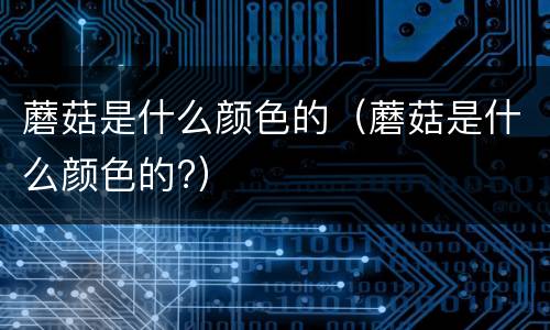 蘑菇是什么颜色的（蘑菇是什么颜色的?）