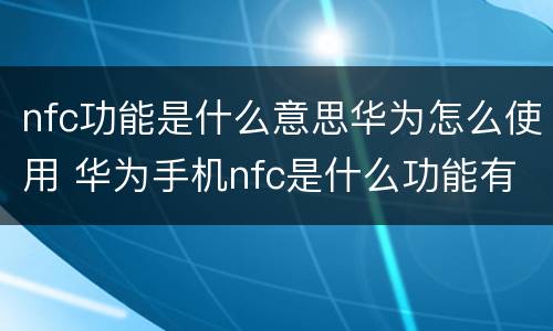 nfc功能是什么意思华为怎么使用 华为手机nfc是什么功能有什么用