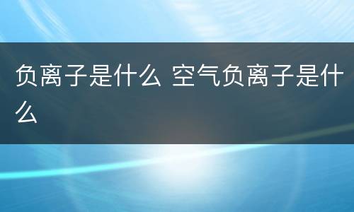 负离子是什么 空气负离子是什么