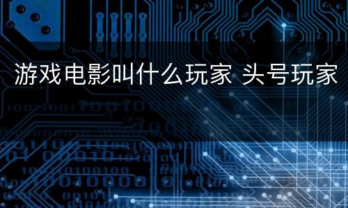 游戏电影叫什么玩家 头号玩家