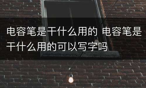 电容笔是干什么用的 电容笔是干什么用的可以写字吗