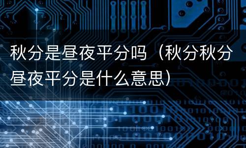 秋分是昼夜平分吗（秋分秋分昼夜平分是什么意思）