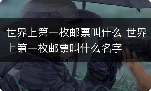 世界上第一枚邮票叫什么 世界上第一枚邮票叫什么名字