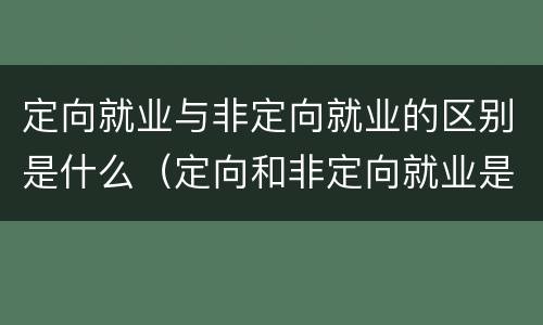 定向就业与非定向就业的区别是什么（定向和非定向就业是什么意思）