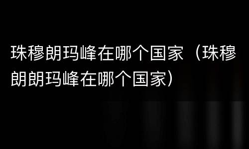 珠穆朗玛峰在哪个国家（珠穆朗朗玛峰在哪个国家）