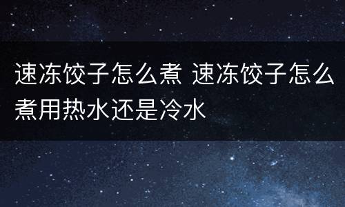 速冻饺子怎么煮 速冻饺子怎么煮用热水还是冷水