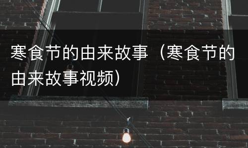 寒食节的由来故事（寒食节的由来故事视频）
