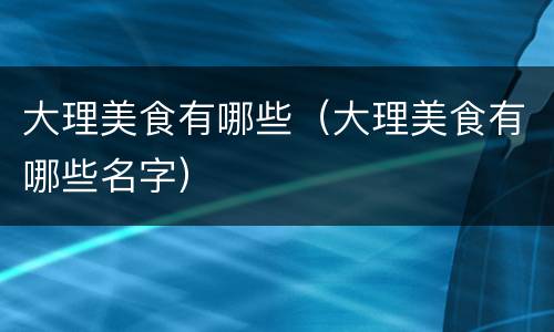 大理美食有哪些（大理美食有哪些名字）