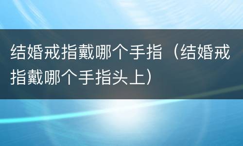 结婚戒指戴哪个手指（结婚戒指戴哪个手指头上）