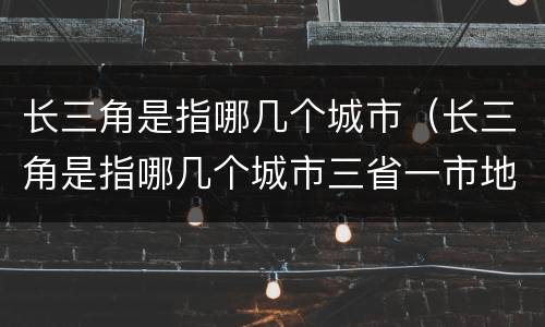 长三角是指哪几个城市（长三角是指哪几个城市三省一市地图）