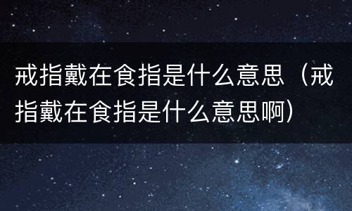 戒指戴在食指是什么意思（戒指戴在食指是什么意思啊）