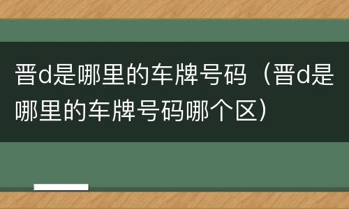 晋d是哪里的车牌号码（晋d是哪里的车牌号码哪个区）