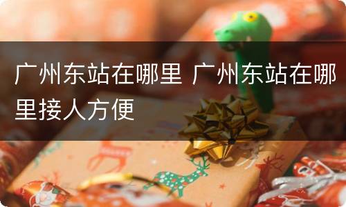 广州东站在哪里 广州东站在哪里接人方便