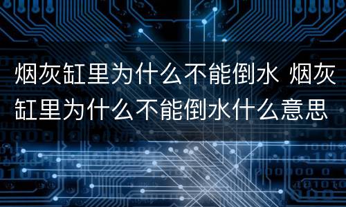 烟灰缸里为什么不能倒水 烟灰缸里为什么不能倒水什么意思