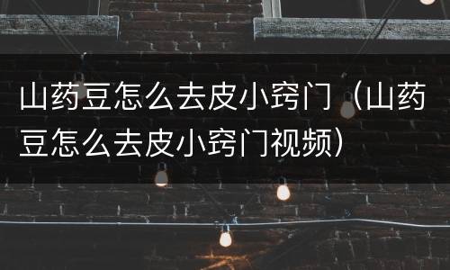 山药豆怎么去皮小窍门（山药豆怎么去皮小窍门视频）