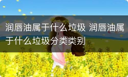 润唇油属于什么垃圾 润唇油属于什么垃圾分类类别