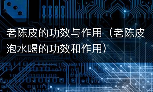 老陈皮的功效与作用（老陈皮泡水喝的功效和作用）