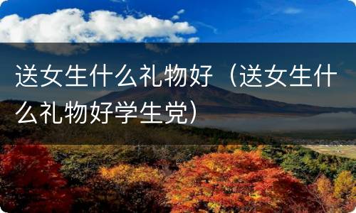 送女生什么礼物好（送女生什么礼物好学生党）