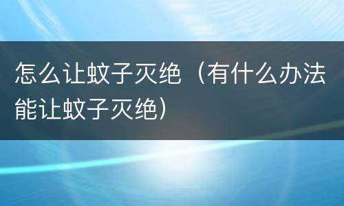 怎么让蚊子灭绝（有什么办法能让蚊子灭绝）