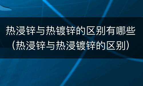 热浸锌与热镀锌的区别有哪些（热浸锌与热浸镀锌的区别）