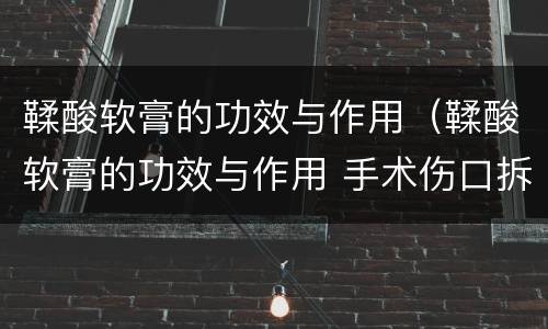 鞣酸软膏的功效与作用（鞣酸软膏的功效与作用 手术伤口拆线后可以用吗）