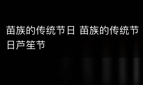 苗族的传统节日 苗族的传统节日芦笙节