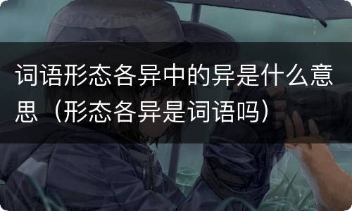 词语形态各异中的异是什么意思（形态各异是词语吗）