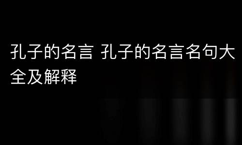 孔子的名言 孔子的名言名句大全及解释