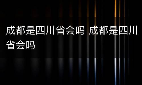 成都是四川省会吗 成都是四川省会吗