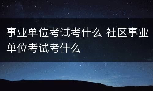 事业单位考试考什么 社区事业单位考试考什么