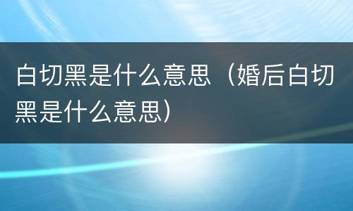 白切黑是什么意思（婚后白切黑是什么意思）