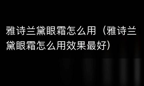 雅诗兰黛眼霜怎么用（雅诗兰黛眼霜怎么用效果最好）