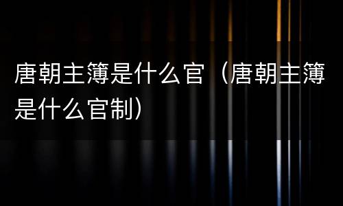 唐朝主簿是什么官（唐朝主簿是什么官制）