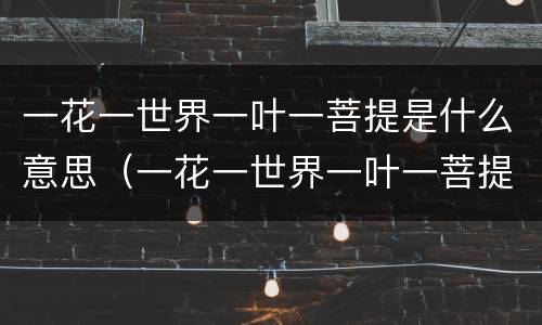 一花一世界一叶一菩提是什么意思（一花一世界一叶一菩提的完整诗句）