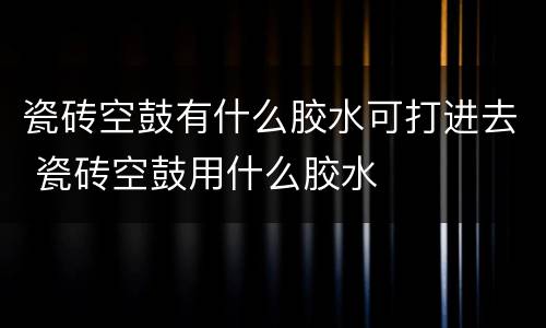 瓷砖空鼓有什么胶水可打进去 瓷砖空鼓用什么胶水