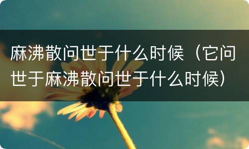 麻沸散问世于什么时候（它问世于麻沸散问世于什么时候）