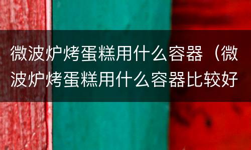 微波炉烤蛋糕用什么容器（微波炉烤蛋糕用什么容器比较好）