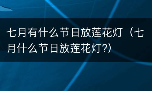 七月有什么节日放莲花灯（七月什么节日放莲花灯?）