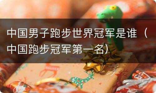 中国男子跑步世界冠军是谁（中国跑步冠军第一名）