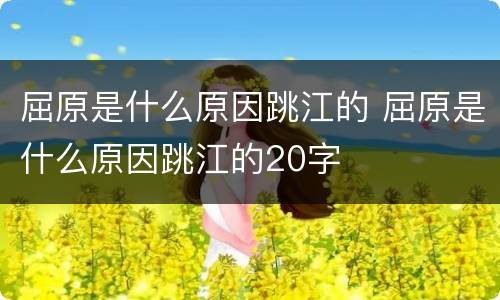 屈原是什么原因跳江的 屈原是什么原因跳江的20字