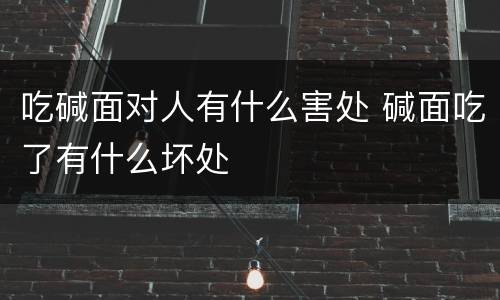 吃碱面对人有什么害处 碱面吃了有什么坏处