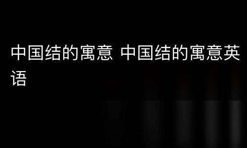 中国结的寓意 中国结的寓意英语