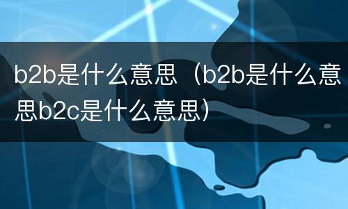 b2b是什么意思（b2b是什么意思b2c是什么意思）