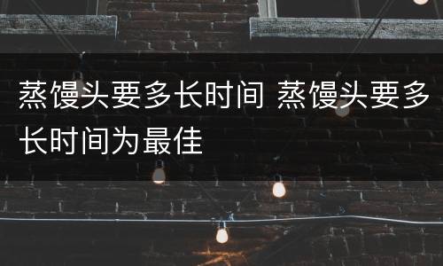 蒸馒头要多长时间 蒸馒头要多长时间为最佳