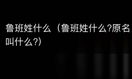 鲁班姓什么（鲁班姓什么?原名叫什么?）