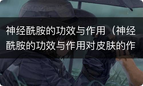 神经酰胺的功效与作用（神经酰胺的功效与作用对皮肤的作用）