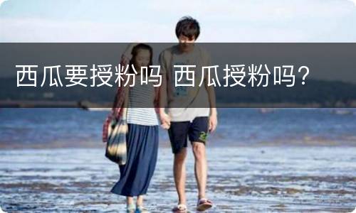 西瓜要授粉吗 西瓜授粉吗?