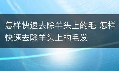 怎样快速去除羊头上的毛 怎样快速去除羊头上的毛发