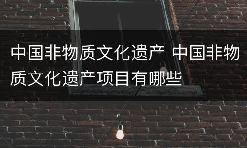 中国非物质文化遗产 中国非物质文化遗产项目有哪些