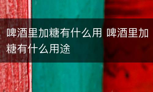 啤酒里加糖有什么用 啤酒里加糖有什么用途